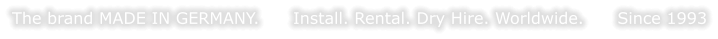 The brand MADE IN GERMANY.      Install. Rental. Dry Hire. Worldwide.      Since 1993