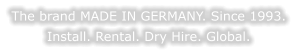 The brand MADE IN GERMANY. Since 1993. Install. Rental. Dry Hire. Global.