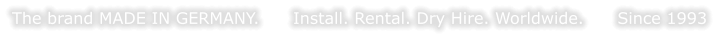 The brand MADE IN GERMANY.      Install. Rental. Dry Hire. Worldwide.      Since 1993