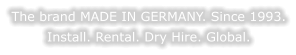 The brand MADE IN GERMANY. Since 1993. Install. Rental. Dry Hire. Global.