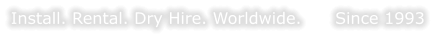 Install. Rental. Dry Hire. Worldwide.      Since 1993