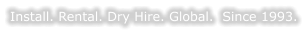 Install. Rental. Dry Hire. Global.  Since 1993.