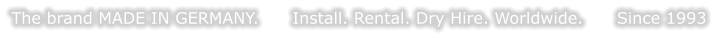 The brand MADE IN GERMANY.      Install. Rental. Dry Hire. Worldwide.      Since 1993