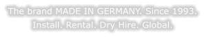 The brand MADE IN GERMANY. Since 1993. Install. Rental. Dry Hire. Global.
