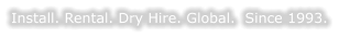 Install. Rental. Dry Hire. Global.  Since 1993.